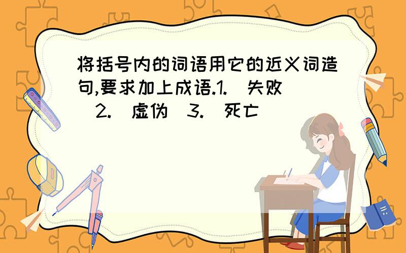 将括号内的词语用它的近义词造句,要求加上成语.1.（失败）2.（虚伪）3.（死亡）