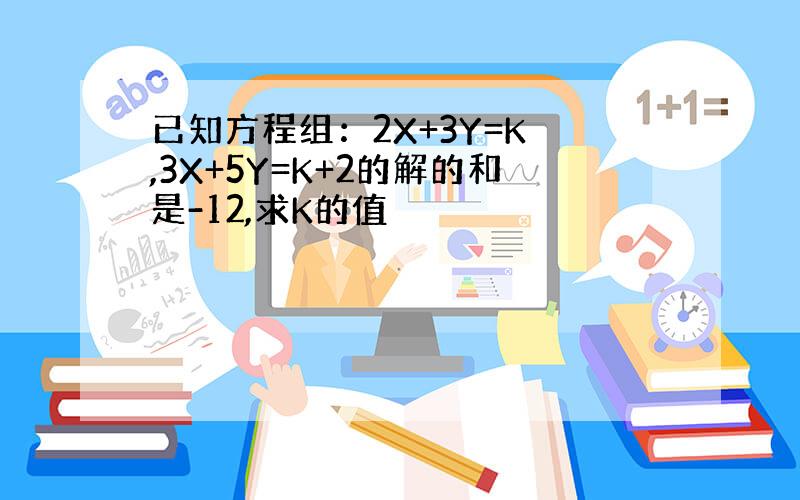 已知方程组：2X+3Y=K ,3X+5Y=K+2的解的和是-12,求K的值