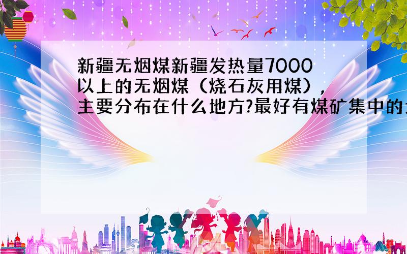 新疆无烟煤新疆发热量7000以上的无烟煤（烧石灰用煤）,主要分布在什么地方?最好有煤矿集中的地方,大概价格是多少?