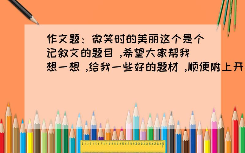 作文题：微笑时的美丽这个是个记叙文的题目 ,希望大家帮我想一想 ,给我一些好的题材 ,顺便附上开头结尾 .