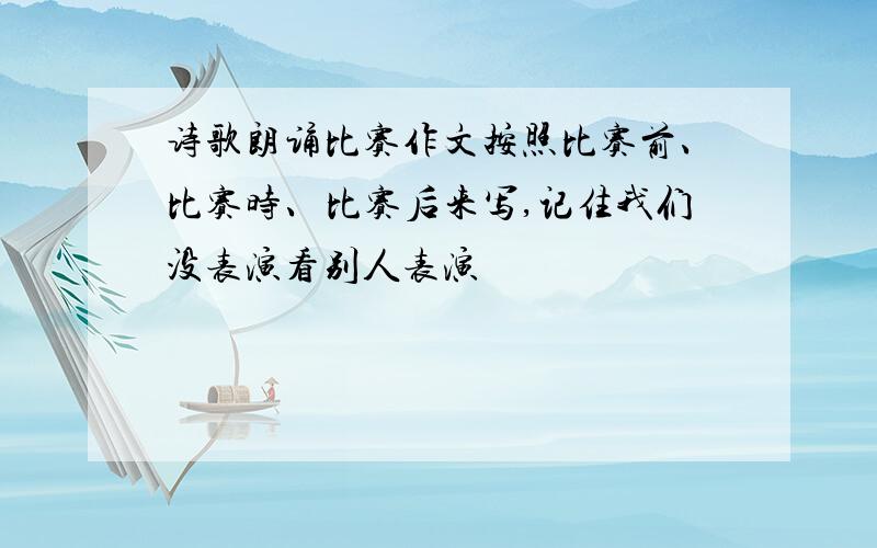 诗歌朗诵比赛作文按照比赛前、比赛时、比赛后来写,记住我们没表演看别人表演