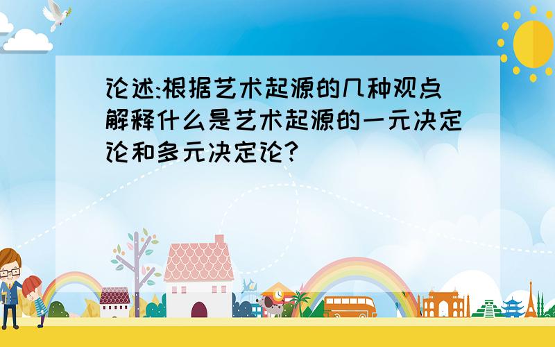 论述:根据艺术起源的几种观点解释什么是艺术起源的一元决定论和多元决定论?