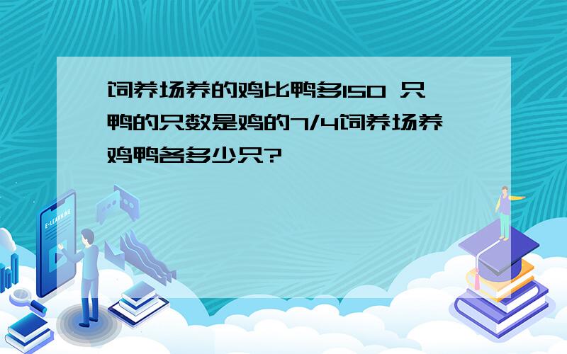 饲养场养的鸡比鸭多150 只鸭的只数是鸡的7/4饲养场养鸡鸭各多少只?