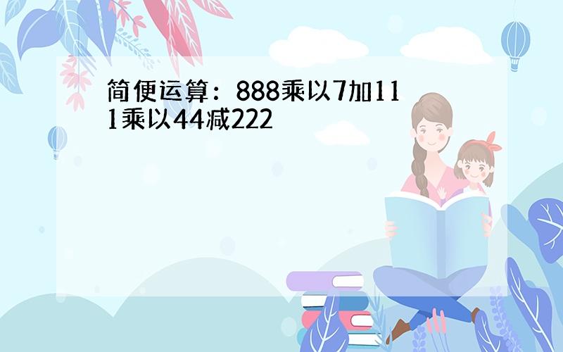 简便运算：888乘以7加111乘以44减222