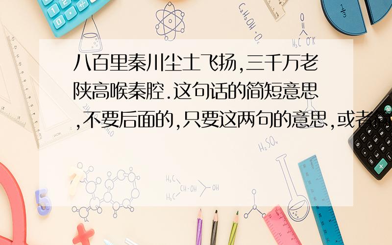 八百里秦川尘土飞扬,三千万老陕高喉秦腔.这句话的简短意思,不要后面的,只要这两句的意思,或者简短一点的也可以,急.