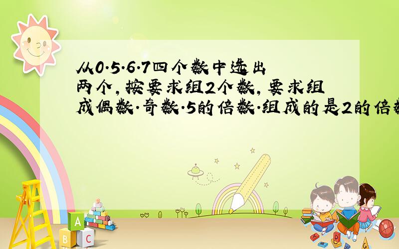 从0.5.6.7四个数中选出两个,按要求组2个数,要求组成偶数.奇数.5的倍数.组成的是2的倍数,也是5的倍数!