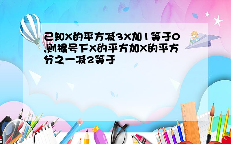 已知X的平方减3X加1等于0,则根号下X的平方加X的平方分之一减2等于