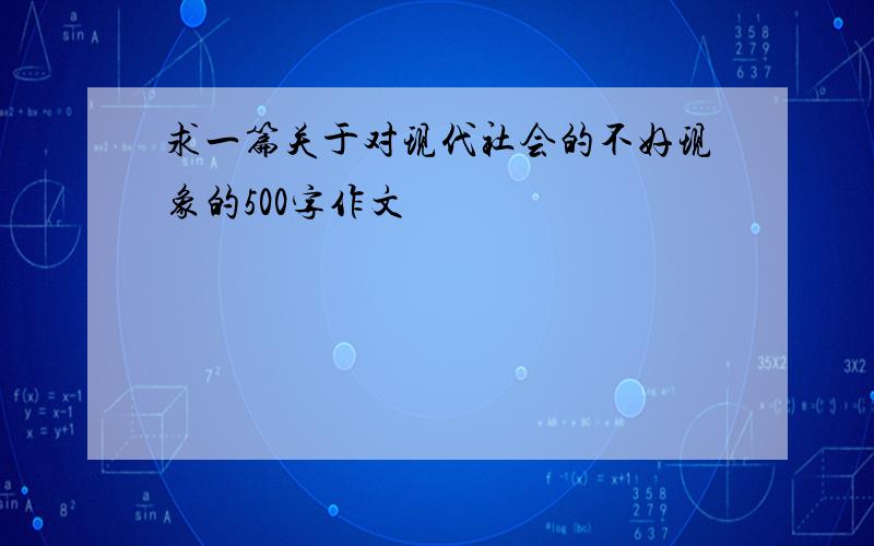 求一篇关于对现代社会的不好现象的500字作文