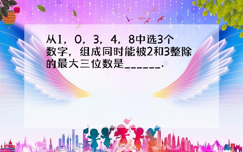 从1，0，3，4，8中选3个数字，组成同时能被2和3整除的最大三位数是______．