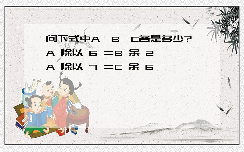 问下式中A、B、C各是多少?A 除以 6 ＝B 余 2 A 除以 7 ＝C 余 6