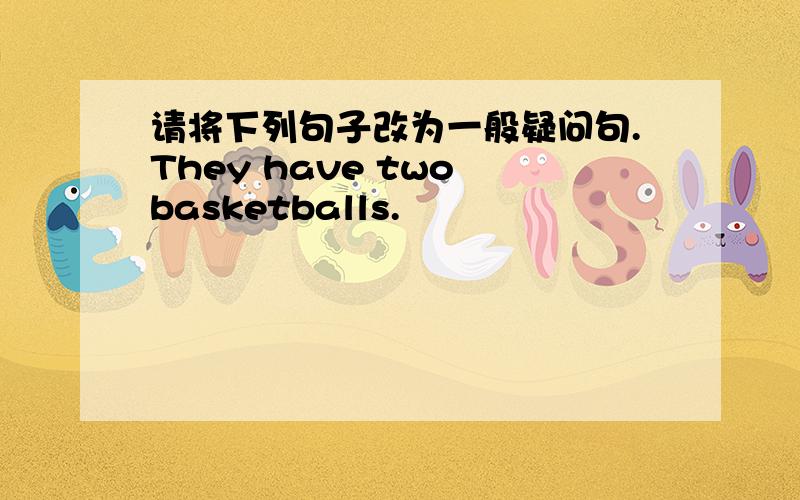 请将下列句子改为一般疑问句.They have two basketballs.