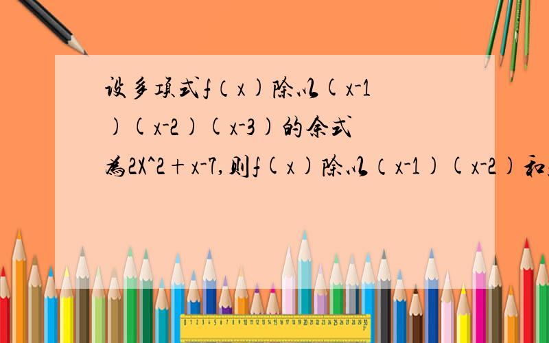 设多项式f（x)除以(x-1)(x-2)(x-3)的余式为2X^2+x-7,则f(x)除以（x-1)(x-2)和f(x)