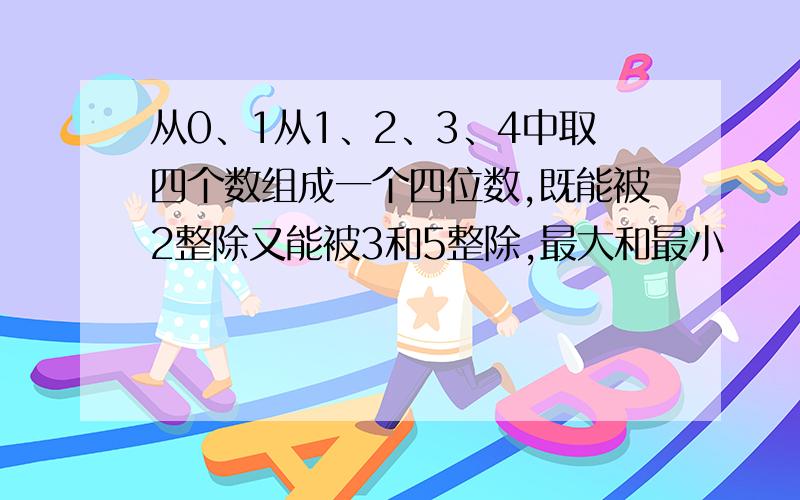 从0、1从1、2、3、4中取四个数组成一个四位数,既能被2整除又能被3和5整除,最大和最小