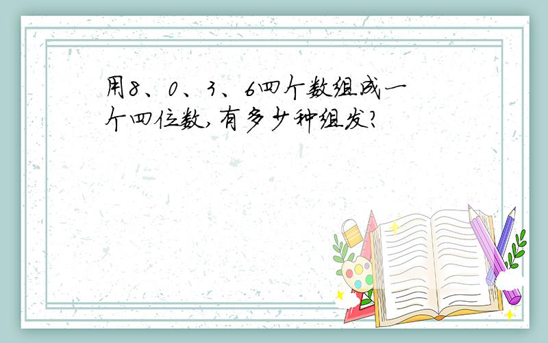 用8、0、3、6四个数组成一个四位数,有多少种组发?