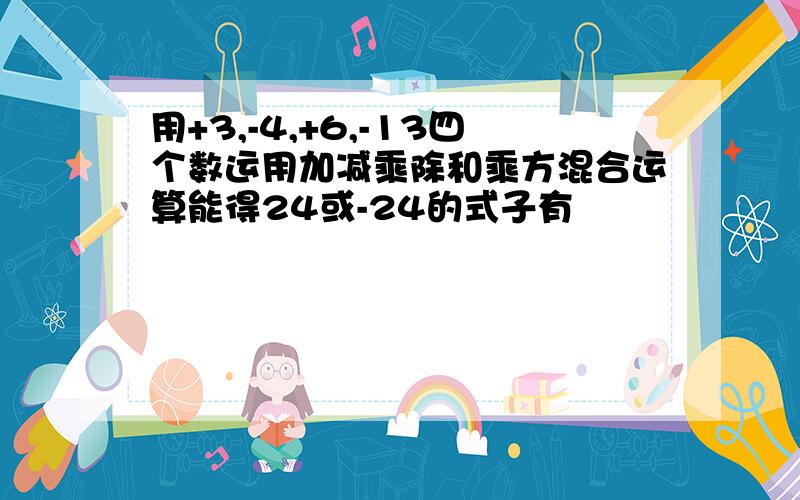 用+3,-4,+6,-13四个数运用加减乘除和乘方混合运算能得24或-24的式子有