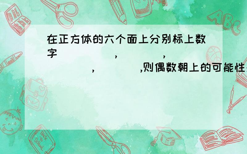 在正方体的六个面上分别标上数字_____,____,______,____,则偶数朝上的可能性是三分之二