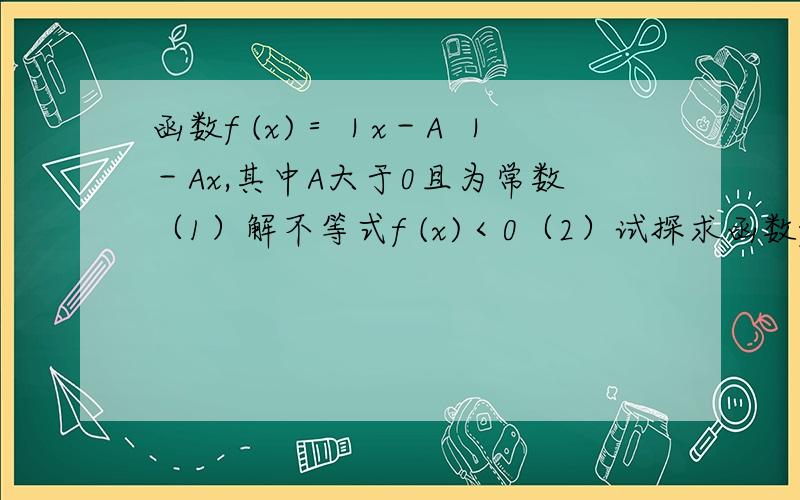 函数f (x)＝｜x－A ｜－Ax,其中A大于0且为常数（1）解不等式f (x)＜0（2）试探求函数f (x)存在最小值