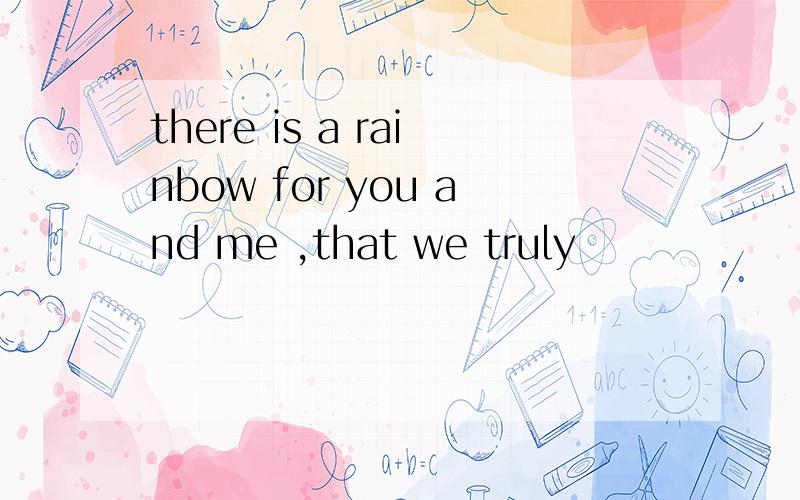 there is a rainbow for you and me ,that we truly