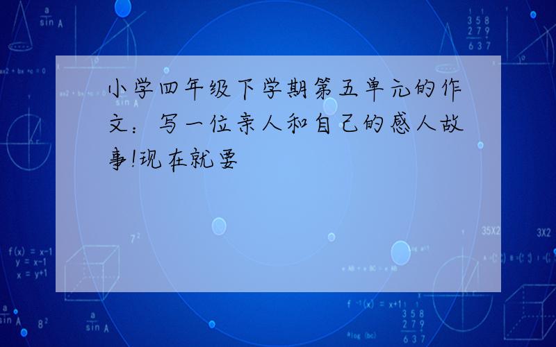 小学四年级下学期第五单元的作文：写一位亲人和自己的感人故事!现在就要