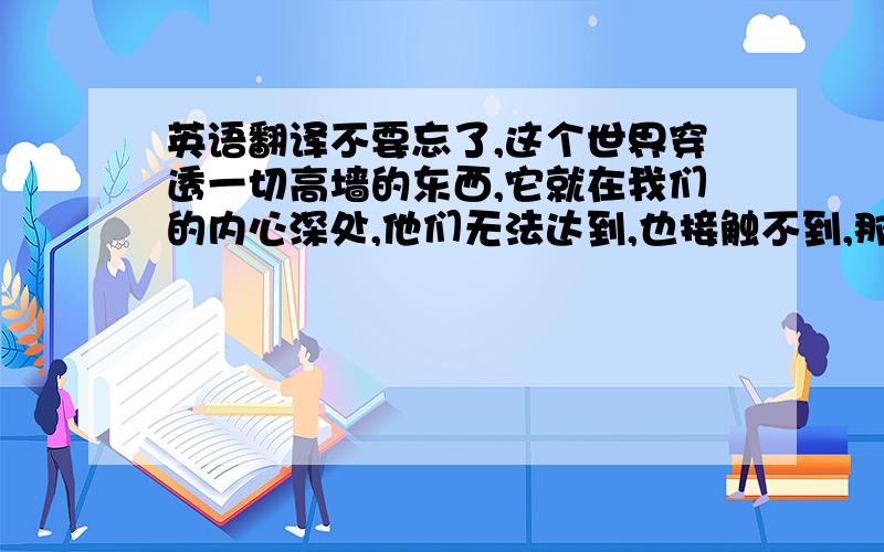 英语翻译不要忘了,这个世界穿透一切高墙的东西,它就在我们的内心深处,他们无法达到,也接触不到,那就是希望.=最好是看过肖