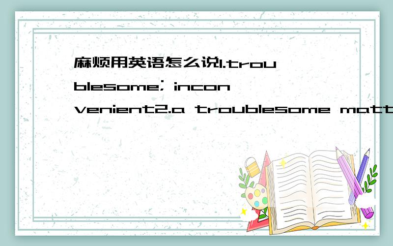 麻烦用英语怎么说1.troublesome; inconvenient2.a troublesome matter; a