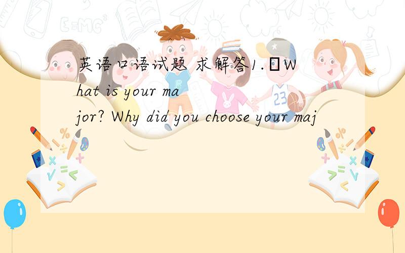 英语口语试题 求解答1.What is your major? Why did you choose your maj