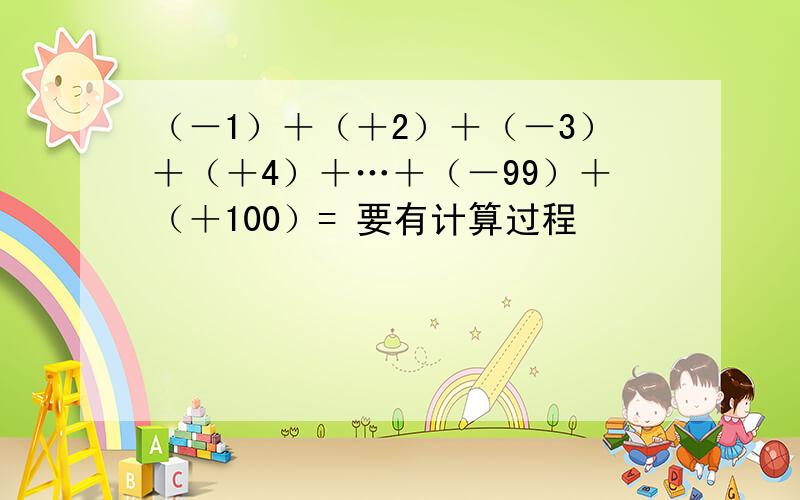 （－1）＋（＋2）＋（－3）＋（＋4）＋…＋（－99）＋（＋100）= 要有计算过程