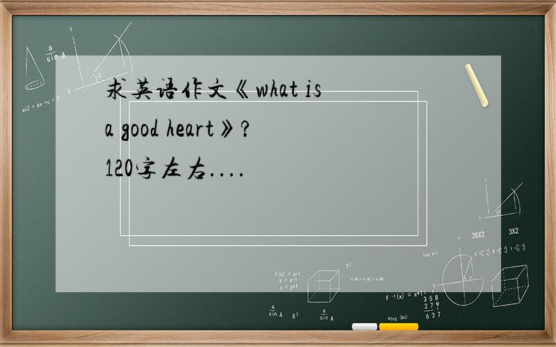 求英语作文《what is a good heart》?120字左右....