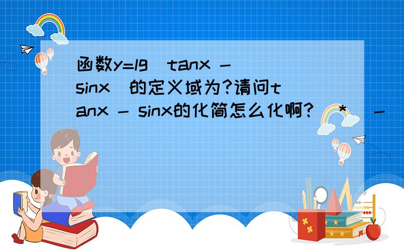 函数y=lg(tanx - sinx)的定义域为?请问tanx - sinx的化简怎么化啊?（＊＾－＾＊）