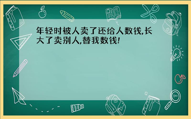 年轻时被人卖了还给人数钱,长大了卖别人,替我数钱!