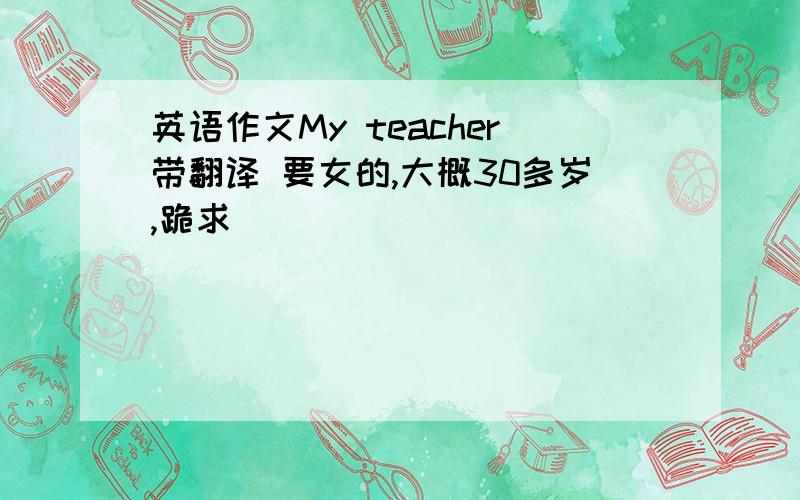 英语作文My teacher带翻译 要女的,大概30多岁,跪求