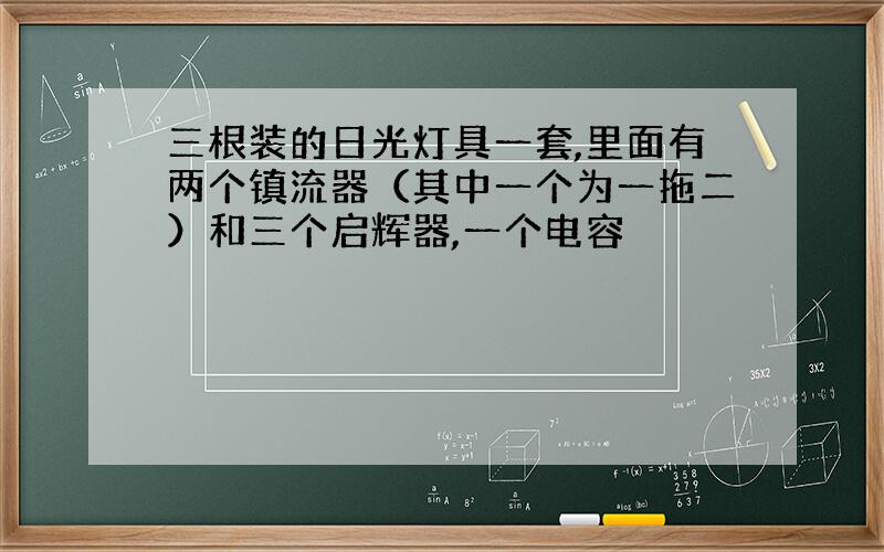 三根装的日光灯具一套,里面有两个镇流器（其中一个为一拖二）和三个启辉器,一个电容