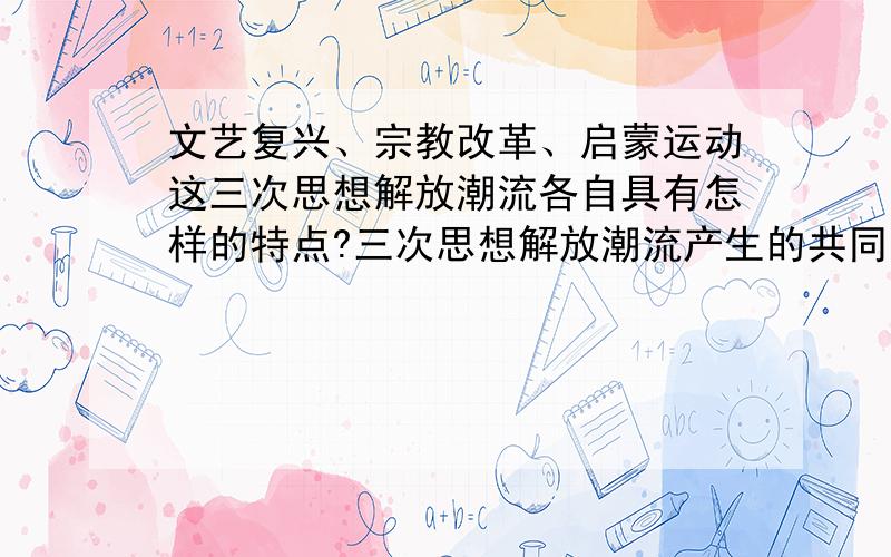 文艺复兴、宗教改革、启蒙运动这三次思想解放潮流各自具有怎样的特点?三次思想解放潮流产生的共同影响...