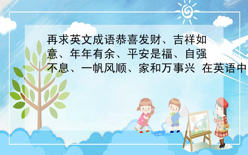 再求英文成语恭喜发财、吉祥如意、年年有余、平安是福、自强不息、一帆风顺、家和万事兴 在英语中怎么说?喂 一楼说的是不是真