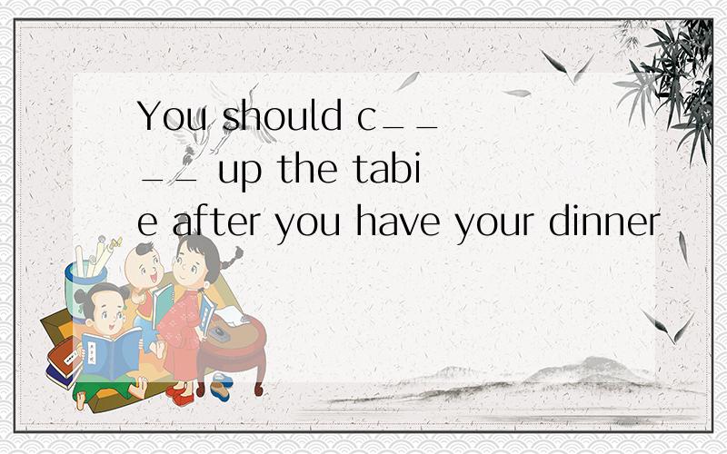 You should c____ up the tabie after you have your dinner