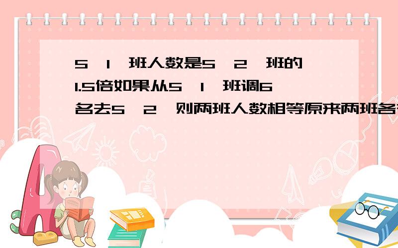 5{1}班人数是5{2}班的1.5倍如果从5{1}班调6名去5{2}则两班人数相等原来两班各有多少人?方程怎么解