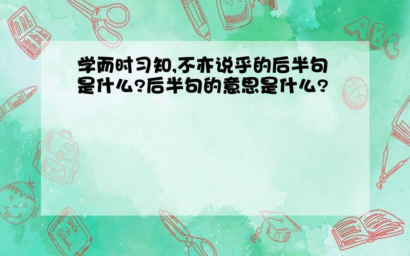 学而时习知,不亦说乎的后半句是什么?后半句的意思是什么?