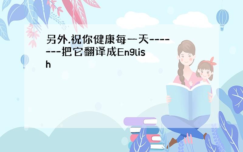 另外.祝你健康每一天-------把它翻译成English