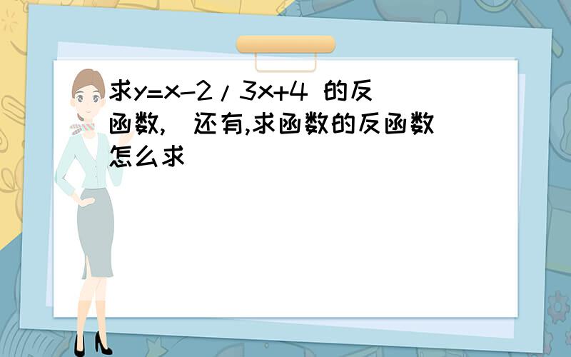 求y=x-2/3x+4 的反函数,（还有,求函数的反函数怎么求）