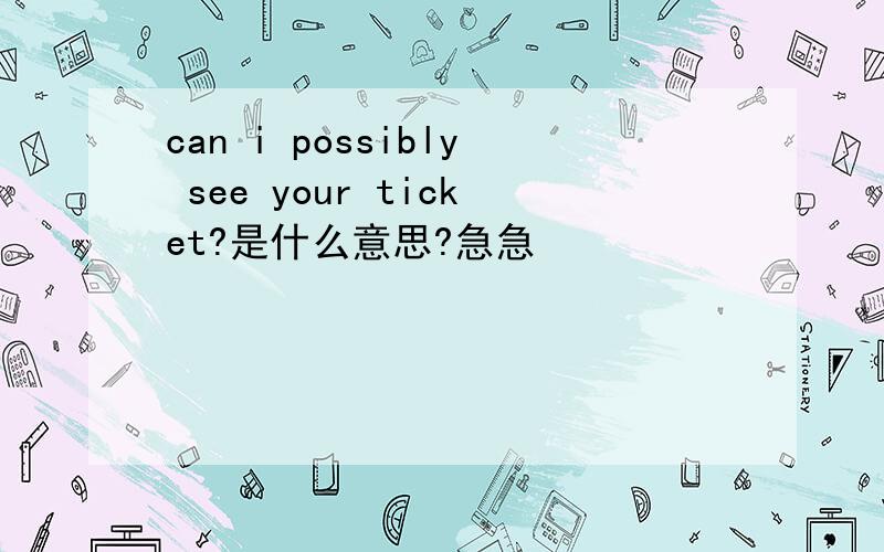 can i possibly see your ticket?是什么意思?急急