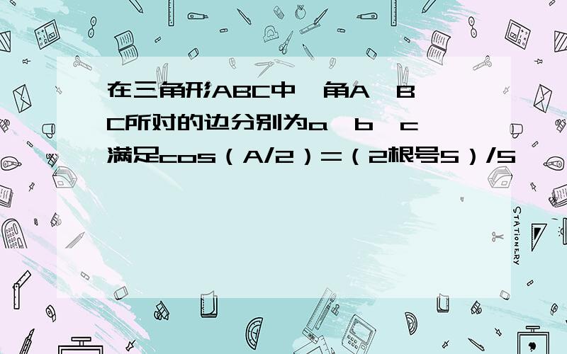 在三角形ABC中,角A,B,C所对的边分别为a,b,c,满足cos（A/2）=（2根号5）/5