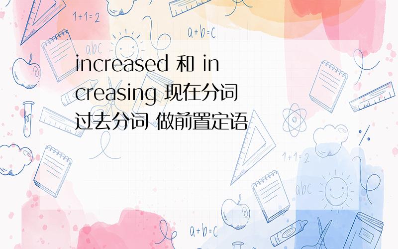 increased 和 increasing 现在分词 过去分词 做前置定语