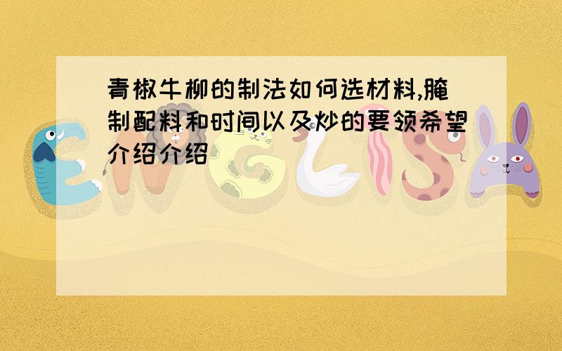 青椒牛柳的制法如何选材料,腌制配料和时间以及炒的要领希望介绍介绍