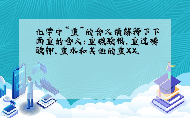 化学中“重”的含义请解释下下面重的含义：重碳酸根,重过磷酸钾,重水和其他的重XX,