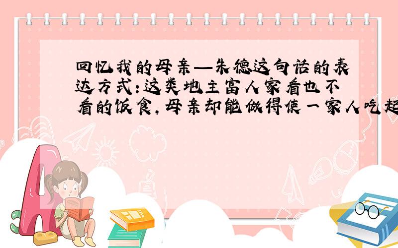 回忆我的母亲—朱德这句话的表达方式：这类地主富人家看也不看的饭食,母亲却能做得使一家人吃起来有滋味.急用,快