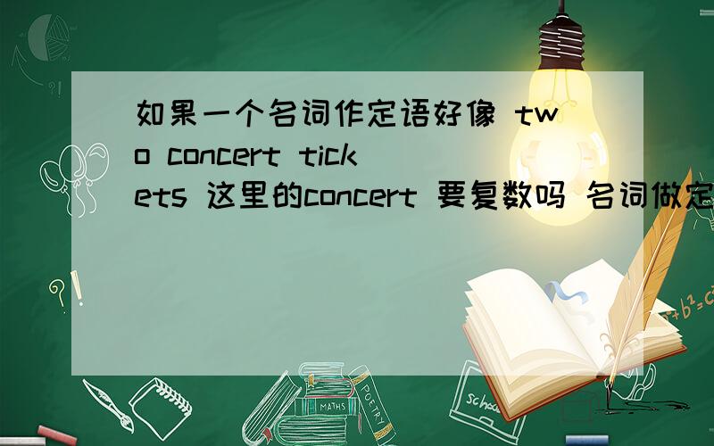 如果一个名词作定语好像 two concert tickets 这里的concert 要复数吗 名词做定语 那个做定语的