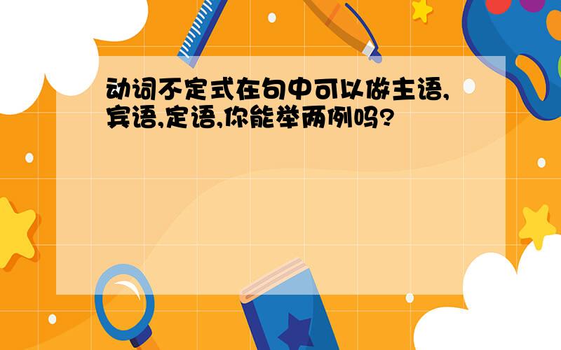 动词不定式在句中可以做主语,宾语,定语,你能举两例吗?