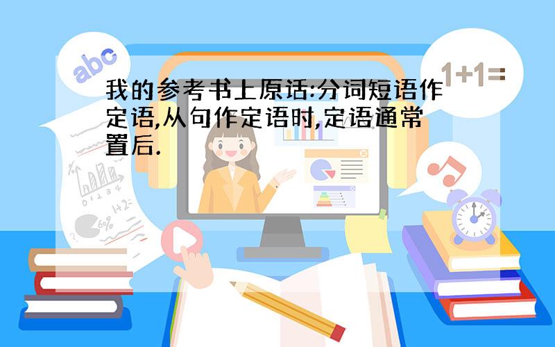 我的参考书上原话:分词短语作定语,从句作定语时,定语通常置后.