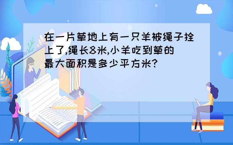 在一片草地上有一只羊被绳子拴上了,绳长8米,小羊吃到草的最大面积是多少平方米?