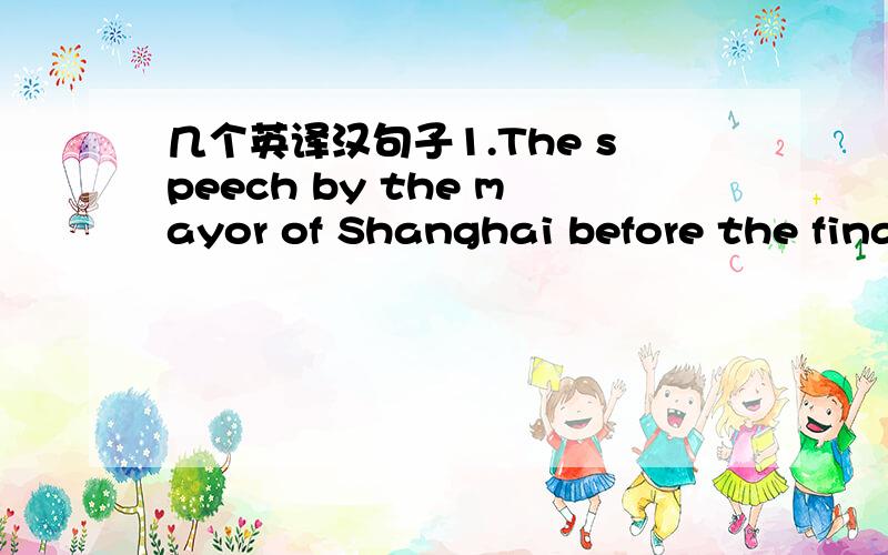 几个英译汉句子1.The speech by the mayor of Shanghai before the fina